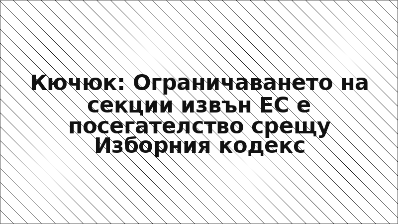 Кючюк: Ограничаването на секции извън ЕС е посегателство срещу Изборния кодекс