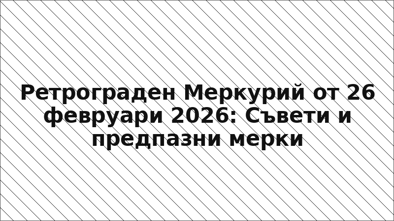 Ретрограден Меркурий от 26 февруари 2026: Съвети и предпазни мерки