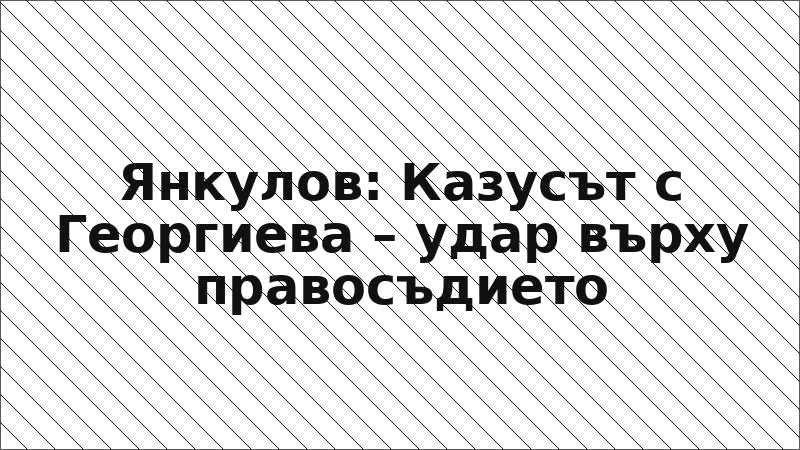 Янкулов: Казусът с Георгиева – удар върху правосъдието