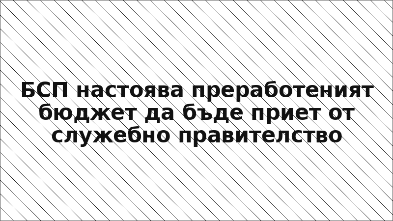 БСП настоява преработеният бюджет да бъде приет от служебно правителство