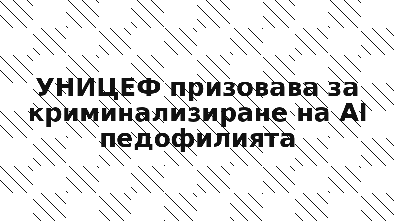 УНИЦЕФ призовава за криминализиране на AI педофилията