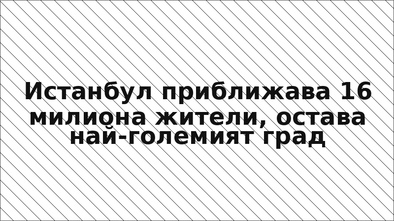 Истанбул приближава 16 милиона жители, остава най-големият град
