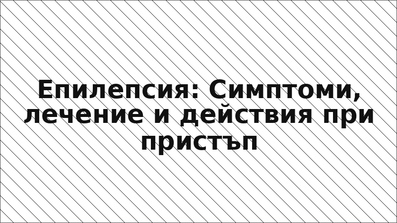 Епилепсия: Симптоми, лечение и действия при пристъп