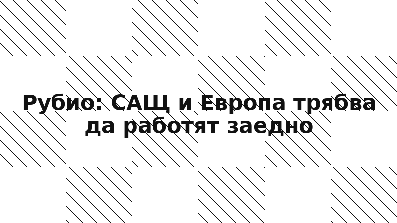 Рубио: САЩ и Европа трябва да работят заедно