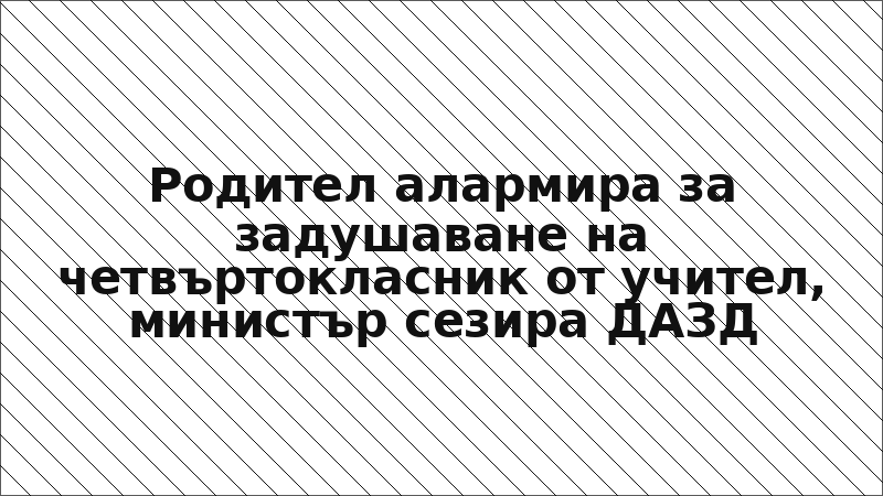 Родител алармира за задушаване на четвъртокласник от учител, министър сезира ДАЗД