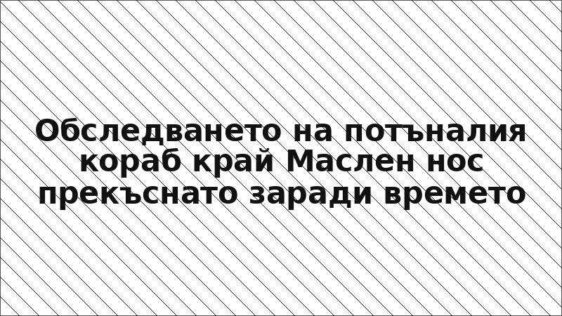 Обследването на потъналия кораб край Маслен нос прекъснато заради времето