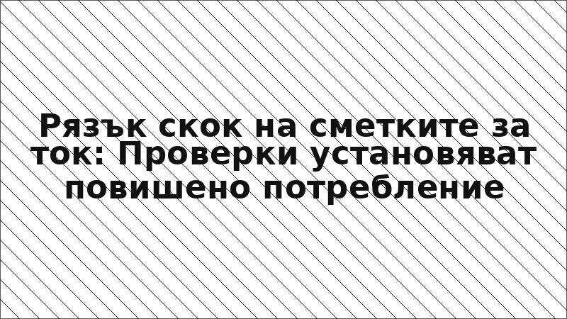 Рязък скок на сметките за ток: Проверки установяват повишено потребление
