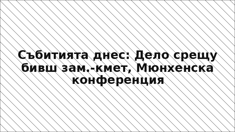 Събитията днес: Дело срещу бивш зам.-кмет, Мюнхенска конференция