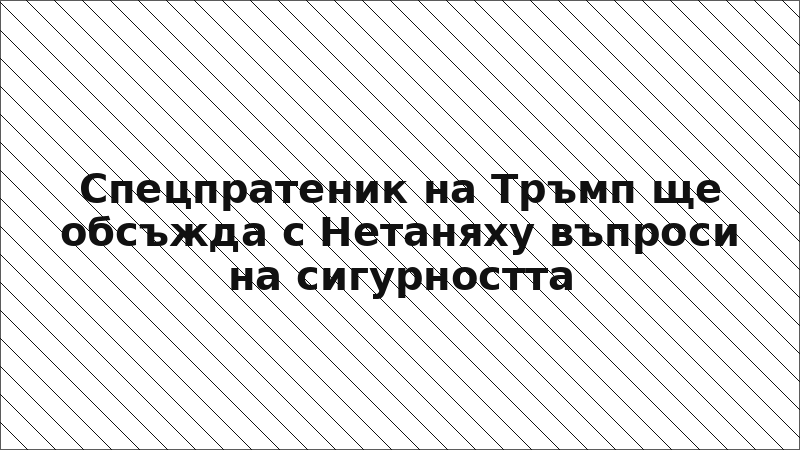 Спецпратеник на Тръмп ще обсъжда с Нетаняху въпроси на сигурността