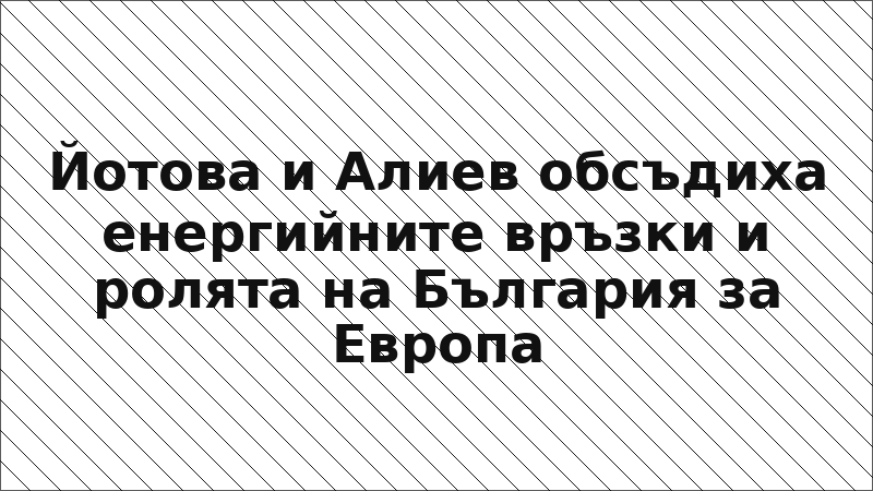 Йотова и Алиев обсъдиха енергийните връзки и ролята на България за Европа