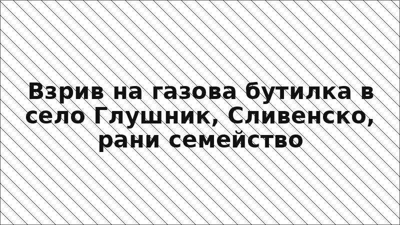 Взрив на газова бутилка в село Глушник, Сливенско, рани семейство