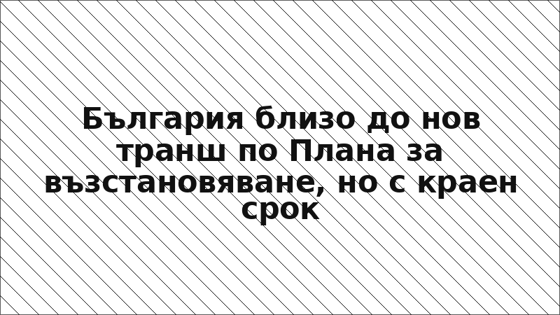 България близо до нов транш по Плана за възстановяване, но с краен срок