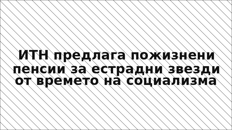 ИТН предлага пожизнени пенсии за естрадни звезди от времето на социализма