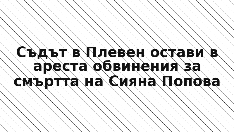 Съдът в Плевен остави в ареста обвинения за смъртта на Сияна Попова