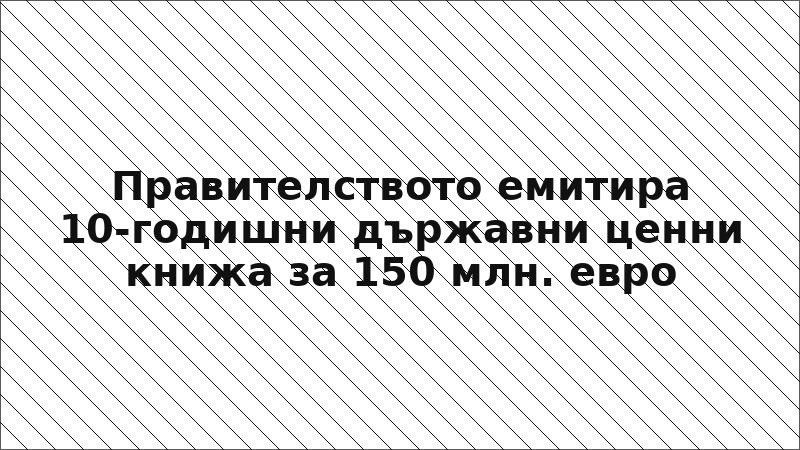Правителството емитира 10-годишни държавни ценни книжа за 150 млн. евро