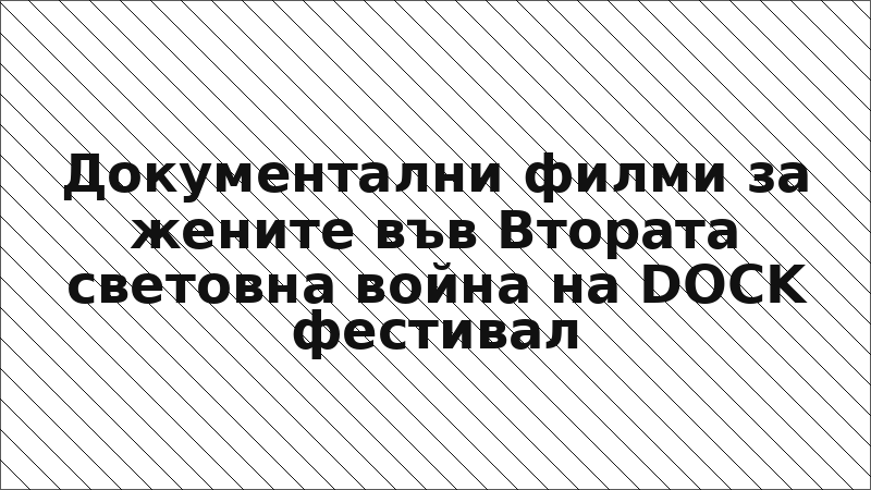 Документални филми за жените във Втората световна война на DOCK фестивал