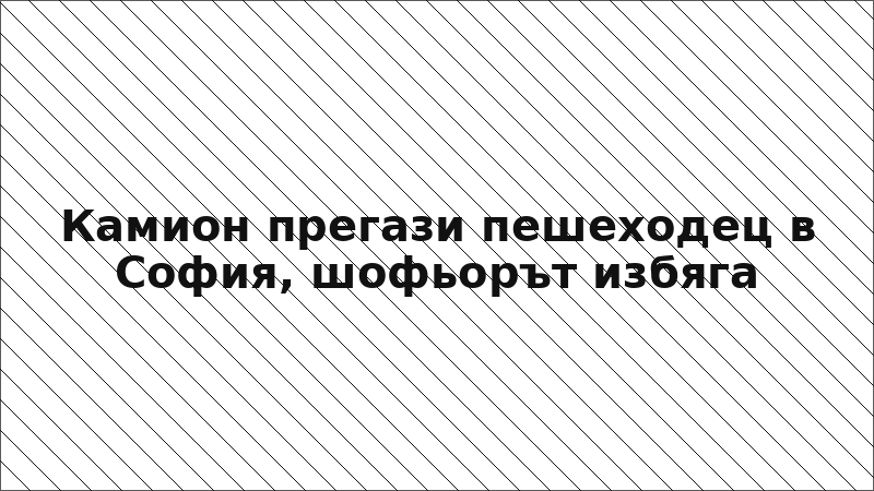 Камион прегази пешеходец в София, шофьорът избяга