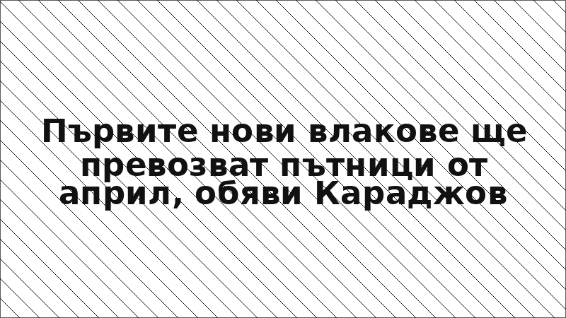Първите нови влакове ще превозват пътници от април, обяви Караджов