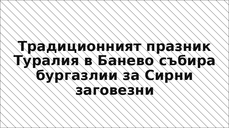 Традиционният празник Туралия в Банево събира бургазлии за Сирни заговезни