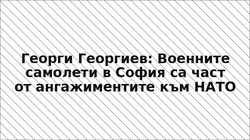 Георги Георгиев: Военните самолети в София са част от ангажиментите към НАТО