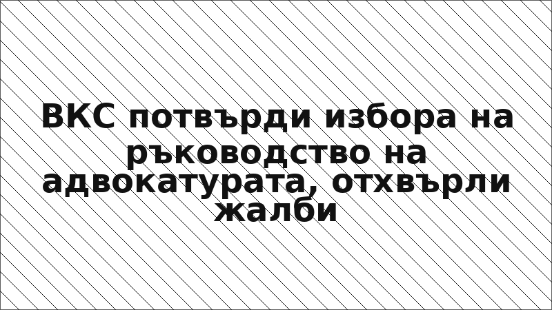 ВКС потвърди избора на ръководство на адвокатурата, отхвърли жалби