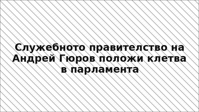 Служебното правителство на Андрей Гюров положи клетва в парламента