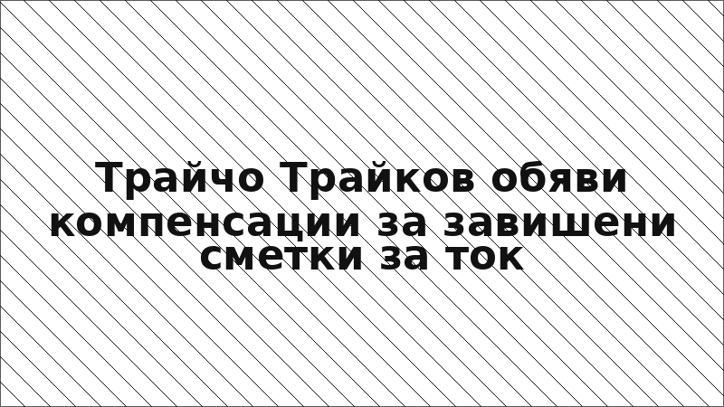 Трайчо Трайков обяви компенсации за завишени сметки за ток