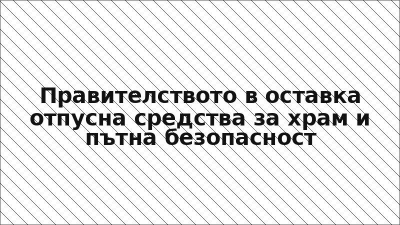 Правителството в оставка отпусна средства за храм и пътна безопасност