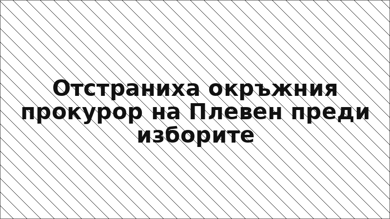 Отстраниха окръжния прокурор на Плевен преди изборите