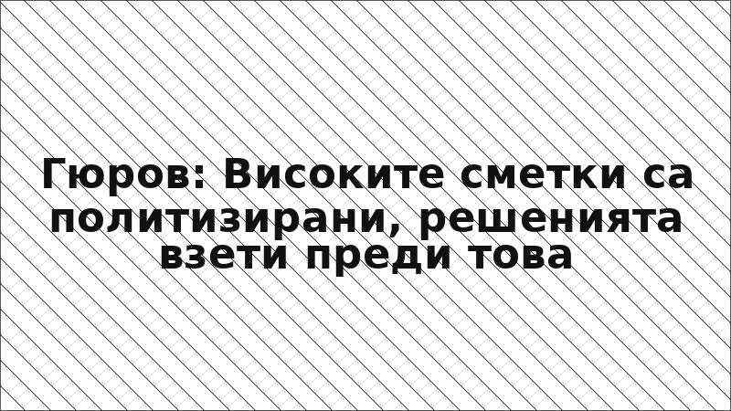 Гюров: Високите сметки са политизирани, решенията взети преди това
