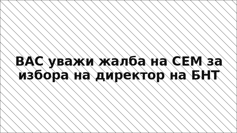 ВАС уважи жалба на СЕМ за избора на директор на БНТ