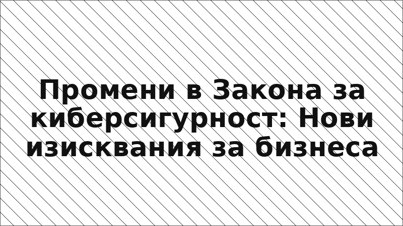 Промени в Закона за киберсигурност: Нови изисквания за бизнеса