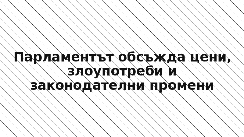 Парламентът обсъжда цени, злоупотреби и законодателни промени