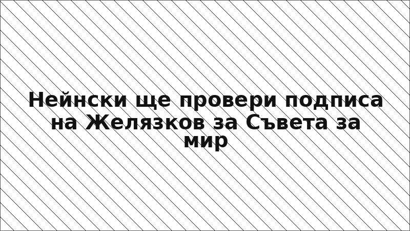 Нейнски ще провери подписа на Желязков за Съвета за мир