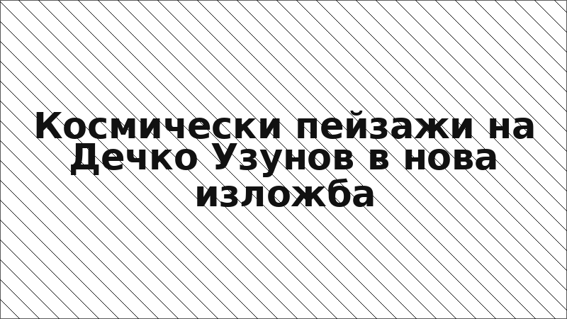 Космически пейзажи на Дечко Узунов в нова изложба