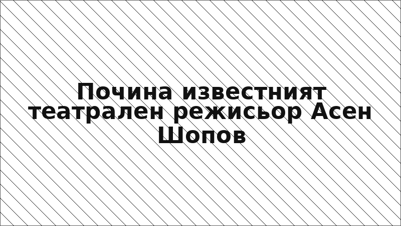 Почина известният театрален режисьор Асен Шопов