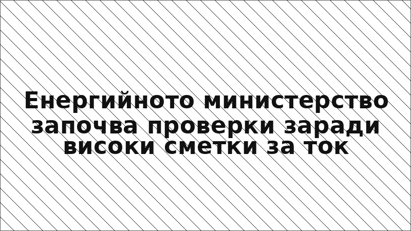 Енергийното министерство започва проверки заради високи сметки за ток