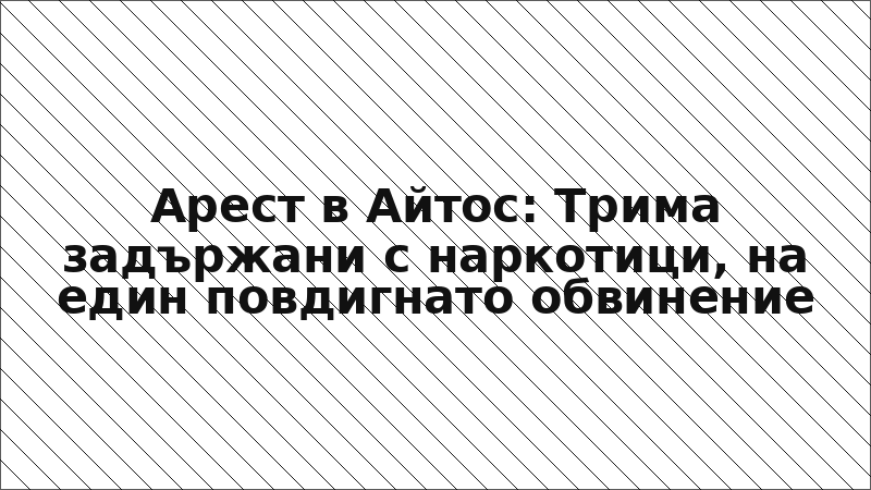 Арест в Айтос: Трима задържани с наркотици, на един повдигнато обвинение