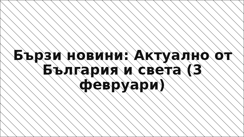 Бързи новини: Актуално от България и света (3 февруари)