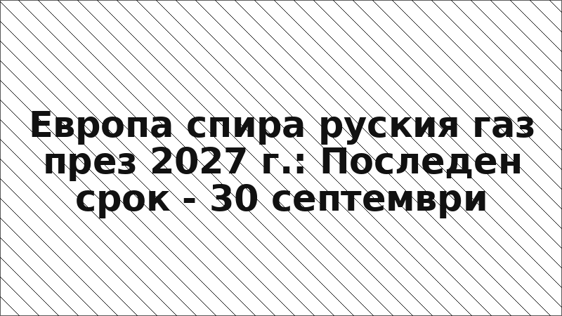 Европа спира руския газ през 2027 г.: Последен срок - 30 септември