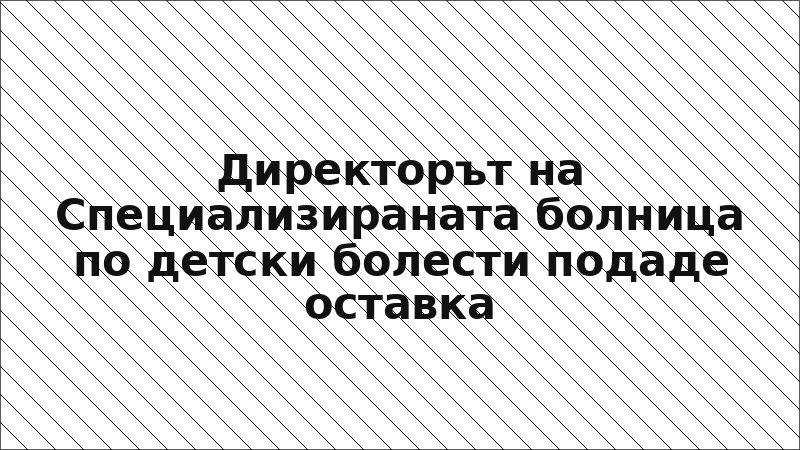 Директорът на Специализираната болница по детски болести подаде оставка