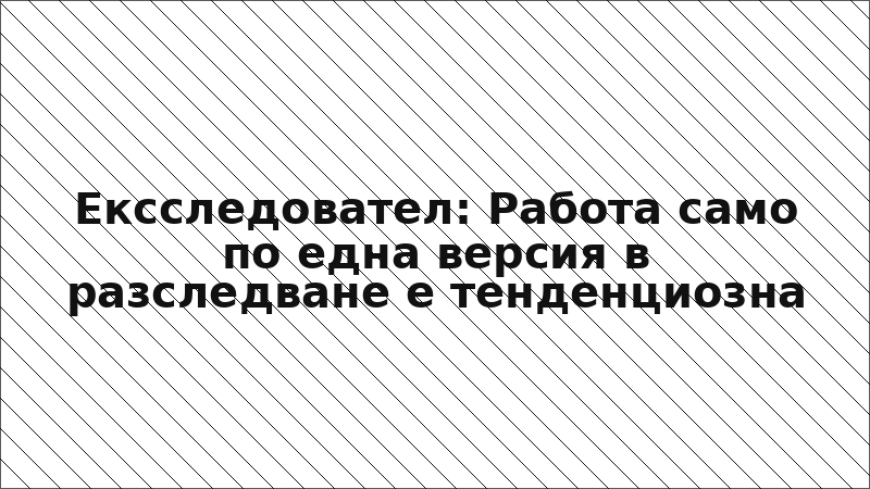 Ексследовател: Работа само по една версия в разследване е тенденциозна