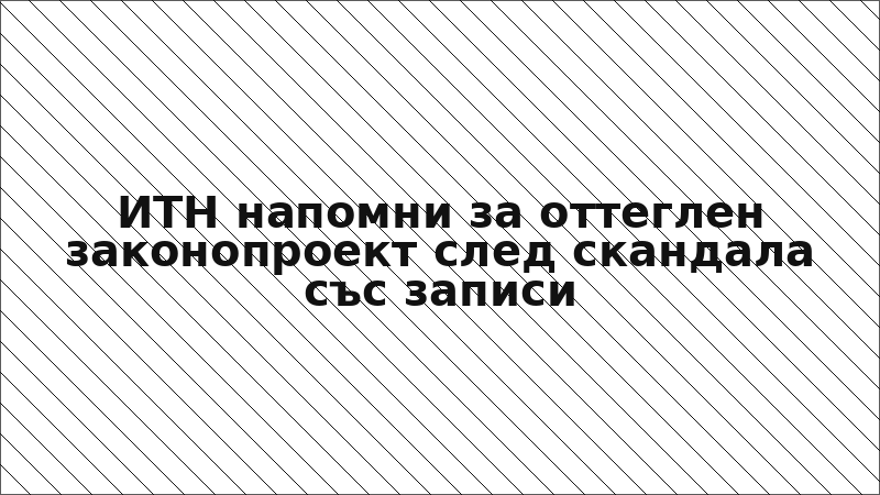ИТН напомни за оттеглен законопроект след скандала със записи