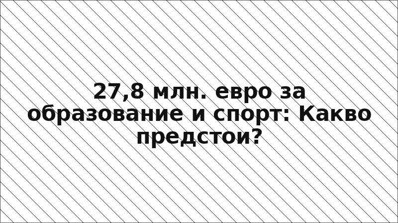27,8 млн. евро за образование и спорт: Какво предстои?
