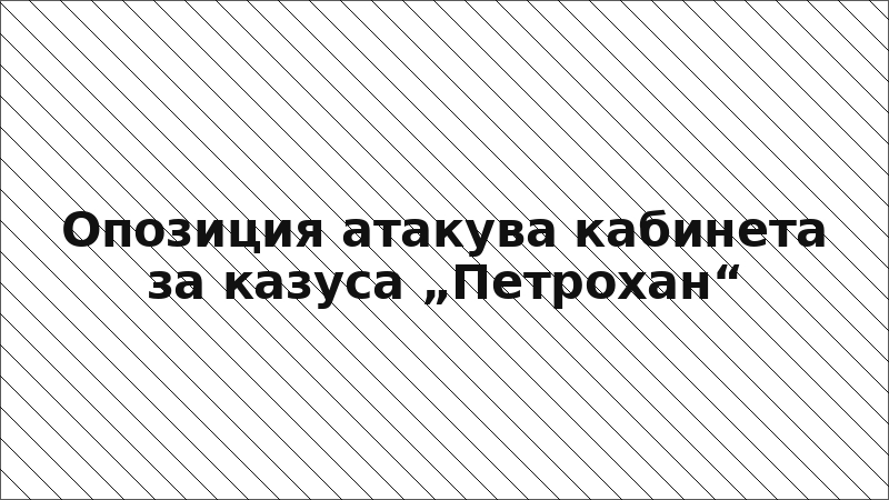 Опозиция атакува кабинета за казуса „Петрохан“