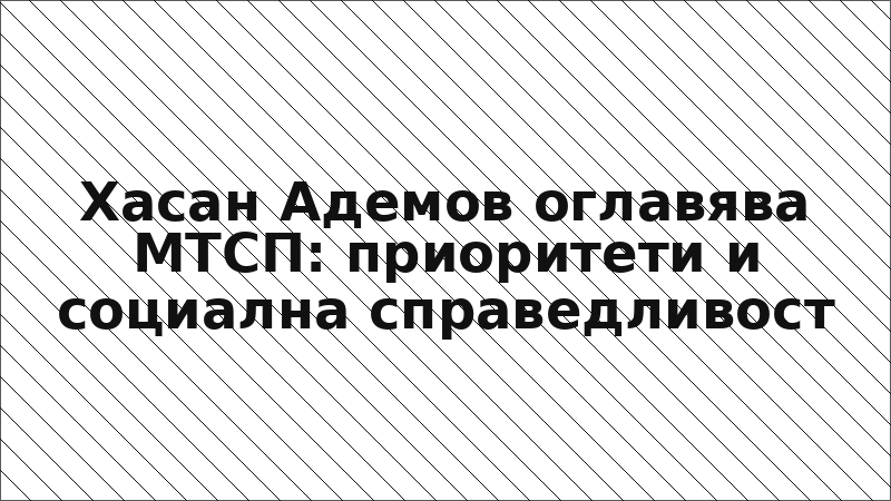 Хасан Адемов оглавява МТСП: приоритети и социална справедливост