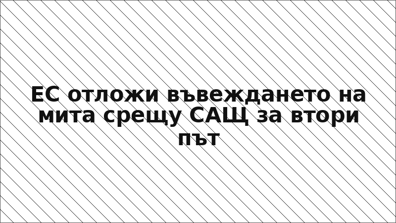 ЕС отложи въвеждането на мита срещу САЩ за втори път