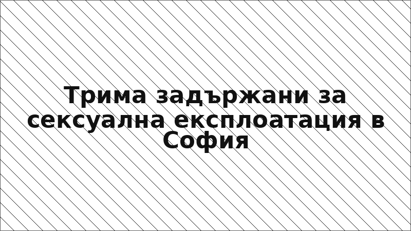 Трима задържани за сексуална експлоатация в София