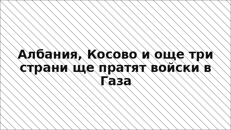 Албания, Косово и още три страни ще пратят войски в Газа
