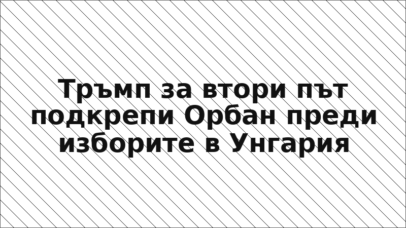 Тръмп за втори път подкрепи Орбан преди изборите в Унгария